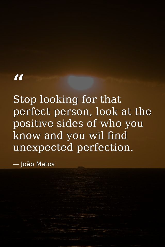 Stop looking for that perfect person, look at the positive sides of who you know and you wil find unexpected perfection. — João Matos