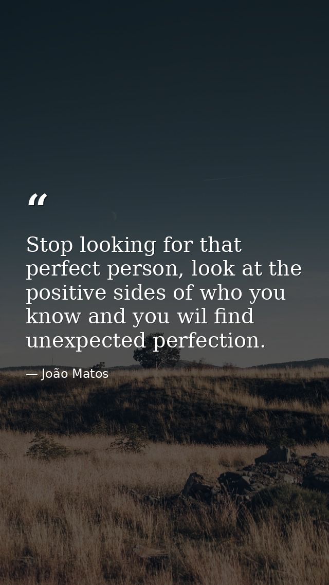 Stop looking for that perfect person, look at the positive sides of who you know and you wil find unexpected perfection. — João Matos