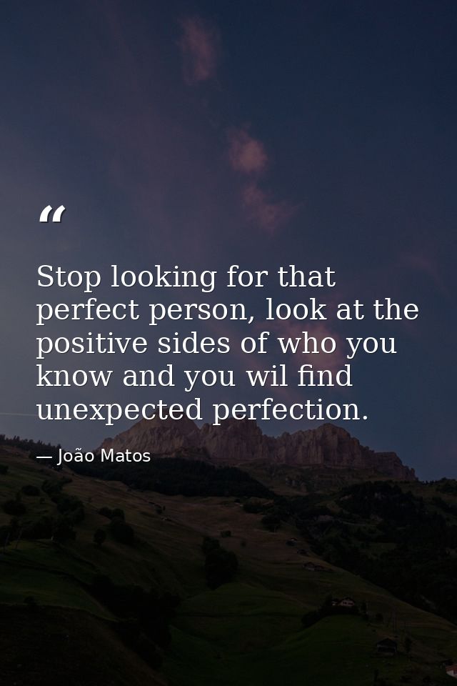 Stop looking for that perfect person, look at the positive sides of who you know and you wil find unexpected perfection. — João Matos