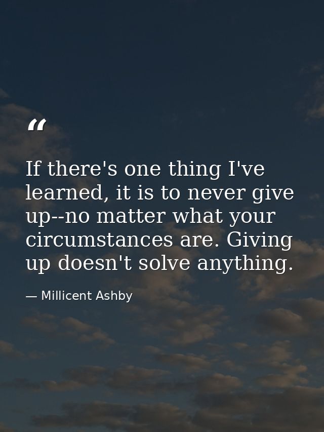 If there's one thing I've learned, it is to never give up--no matter what your circumstances are. Giving up doesn't solv — Millicent Ashby
