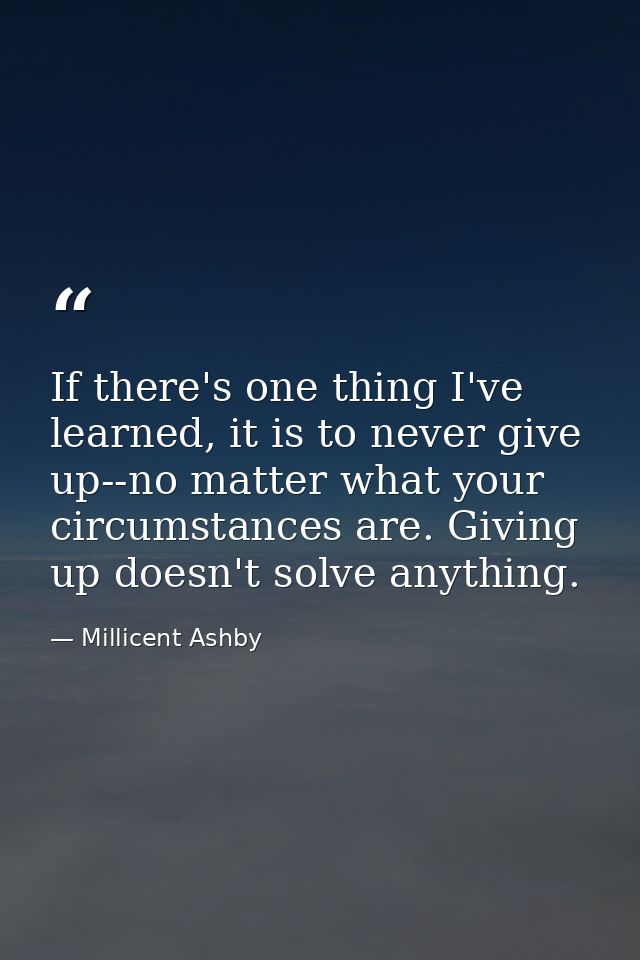 If there's one thing I've learned, it is to never give up--no matter what your circumstances are. Giving up doesn't solv — Millicent Ashby