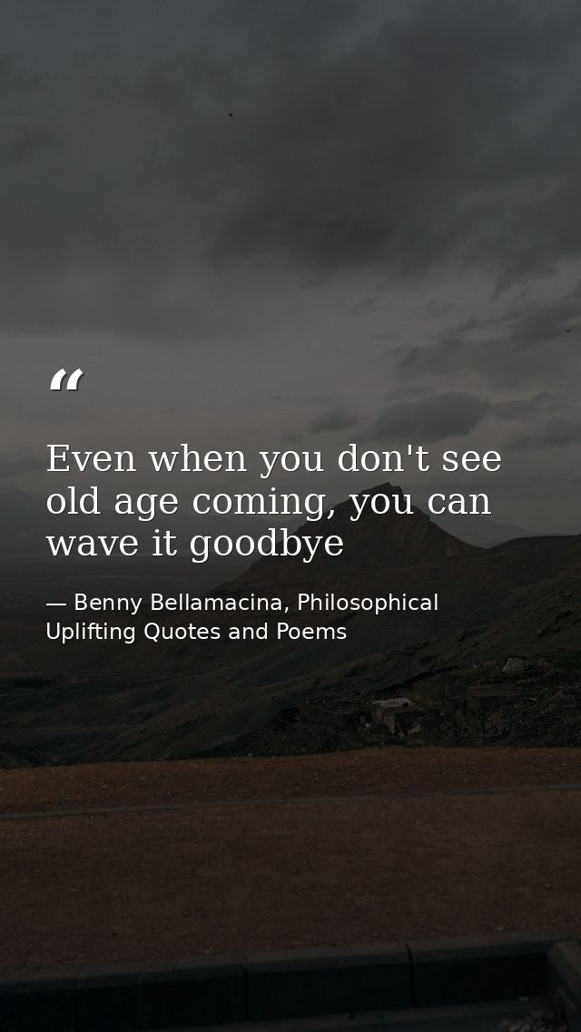 Even when you don't see old age coming, you can wave it goodbye — Benny Bellamacina, Philosophical Uplifting Quotes and Poems