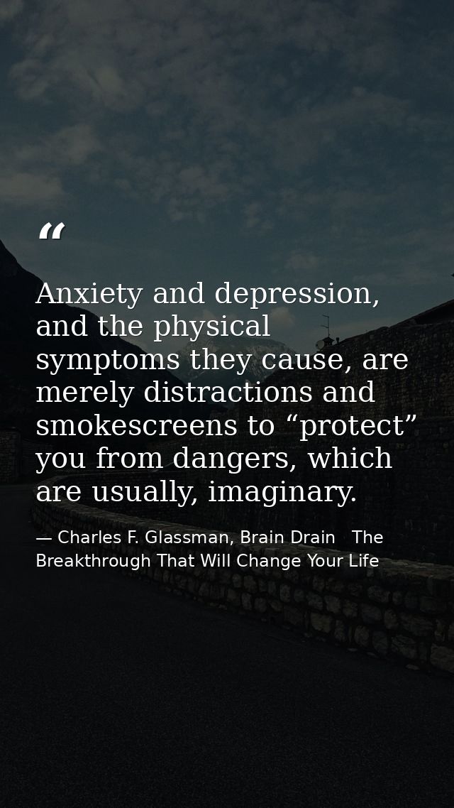 Anxiety and depression, and the physical symptoms they cause, are merely distractions and smokescreens to “protect” you  — Charles F. Glassman, Brain Drain   The Breakthrough That Will Change Your Life