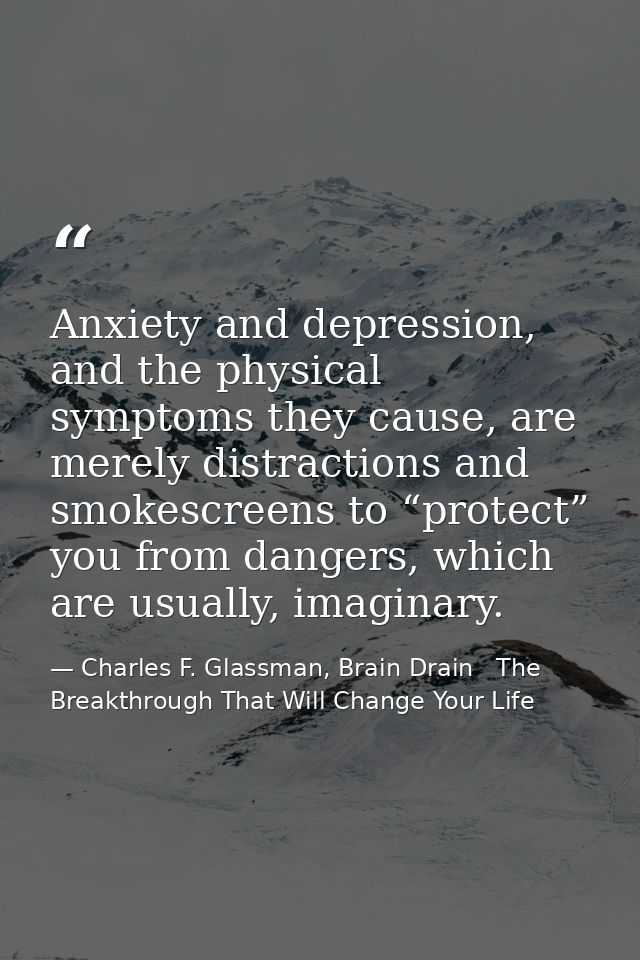 Anxiety and depression, and the physical symptoms they cause, are merely distractions and smokescreens to “protect” you  — Charles F. Glassman, Brain Drain   The Breakthrough That Will Change Your Life