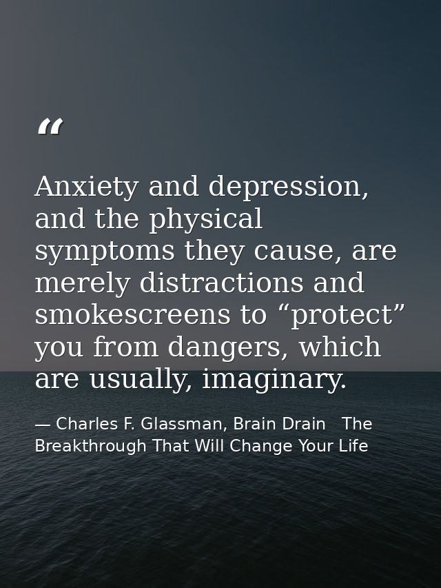 Anxiety and depression, and the physical symptoms they cause, are merely distractions and smokescreens to “protect” you  — Charles F. Glassman, Brain Drain   The Breakthrough That Will Change Your Life