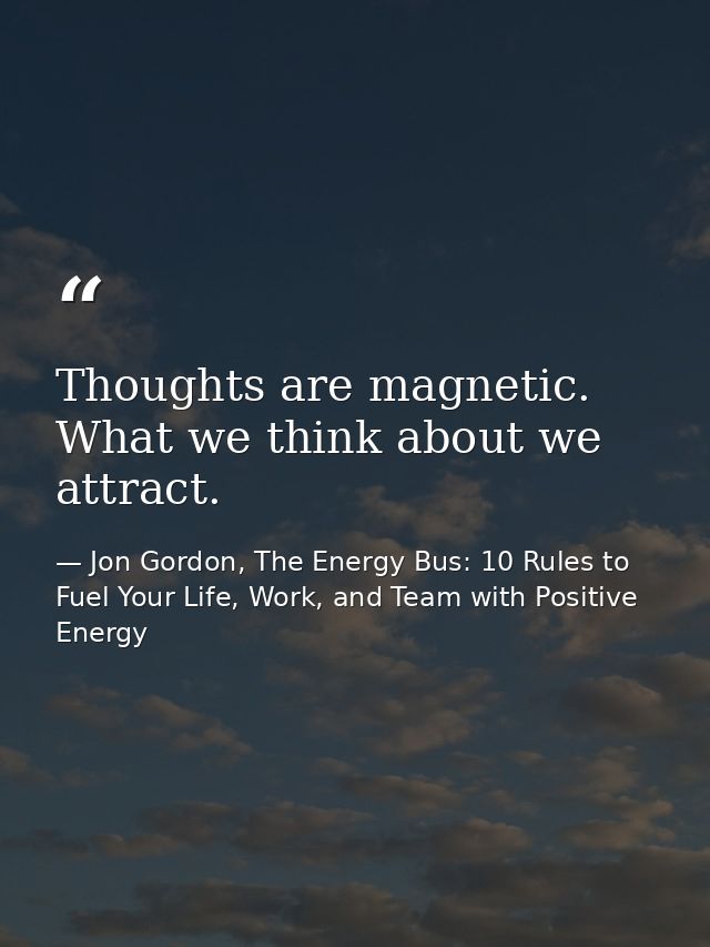 Thoughts are magnetic. What we think about we attract. — Jon Gordon, The Energy Bus: 10 Rules to Fuel Your Life, Work, and Team with Positive Energy