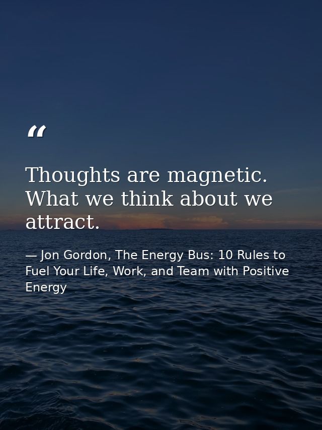 Thoughts are magnetic. What we think about we attract. — Jon Gordon, The Energy Bus: 10 Rules to Fuel Your Life, Work, and Team with Positive Energy