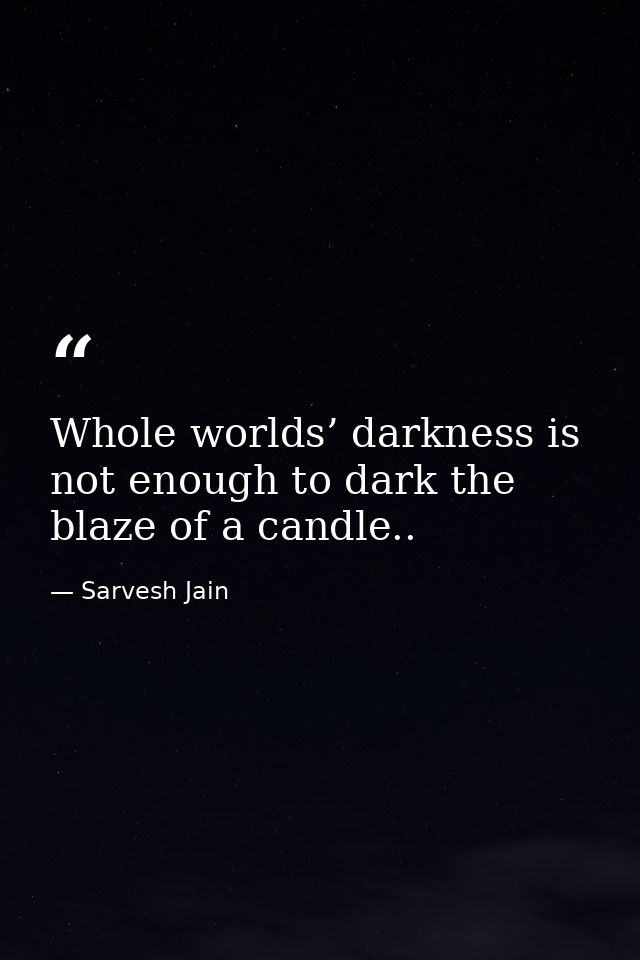 Whole worlds’ darkness is not enough to dark the blaze of a candle.. — Sarvesh Jain