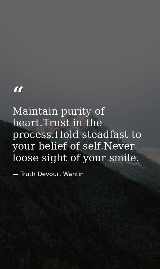 Maintain purity of heart.Trust in the process.Hold steadfast to your belief of self.Never loose sight of your smile. — Truth Devour, Wantin