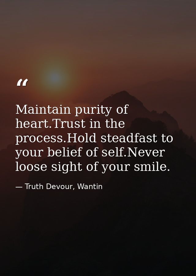 Maintain purity of heart.Trust in the process.Hold steadfast to your belief of self.Never loose sight of your smile. — Truth Devour, Wantin