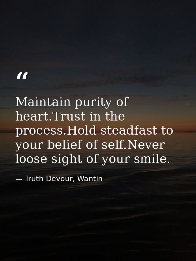 Maintain purity of heart.Trust in the process.Hold steadfast to your belief of self.Never loose sight of your smile. — Truth Devour, Wantin
