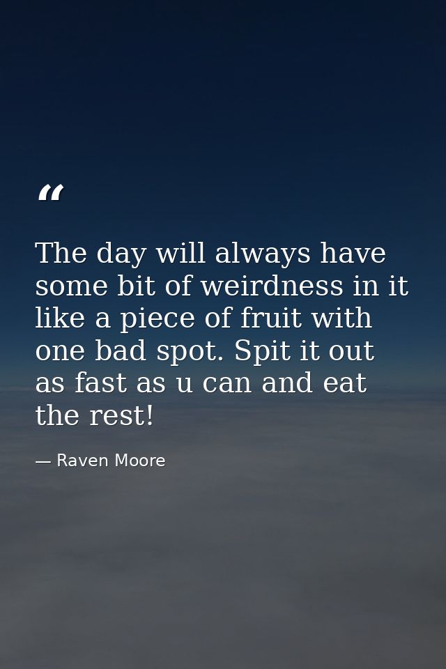 The day will always have some bit of weirdness in it like a piece of fruit with one bad spot. Spit it out as fast as u c — Raven Moore