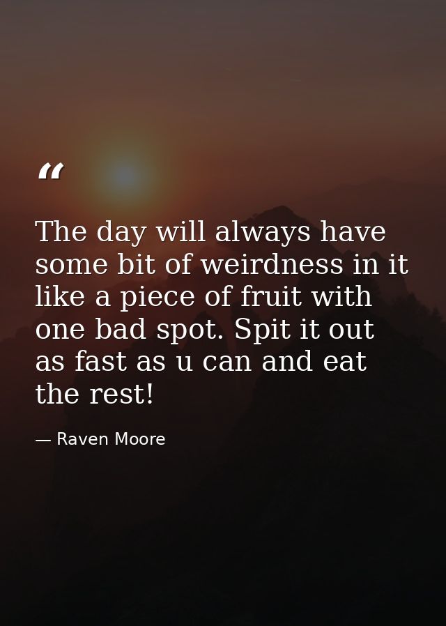 The day will always have some bit of weirdness in it like a piece of fruit with one bad spot. Spit it out as fast as u c — Raven Moore
