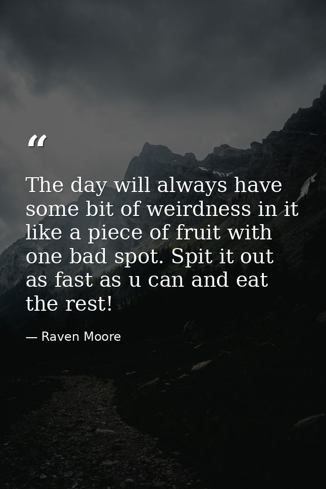 The day will always have some bit of weirdness in it like a piece of fruit with one bad spot. Spit it out as fast as u c — Raven Moore