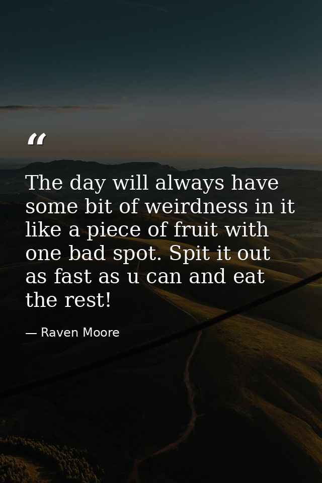 The day will always have some bit of weirdness in it like a piece of fruit with one bad spot. Spit it out as fast as u c — Raven Moore