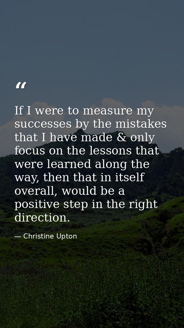 If I were to measure my successes by the mistakes that I have made & only focus on the lessons that were learned along t — Christine Upton