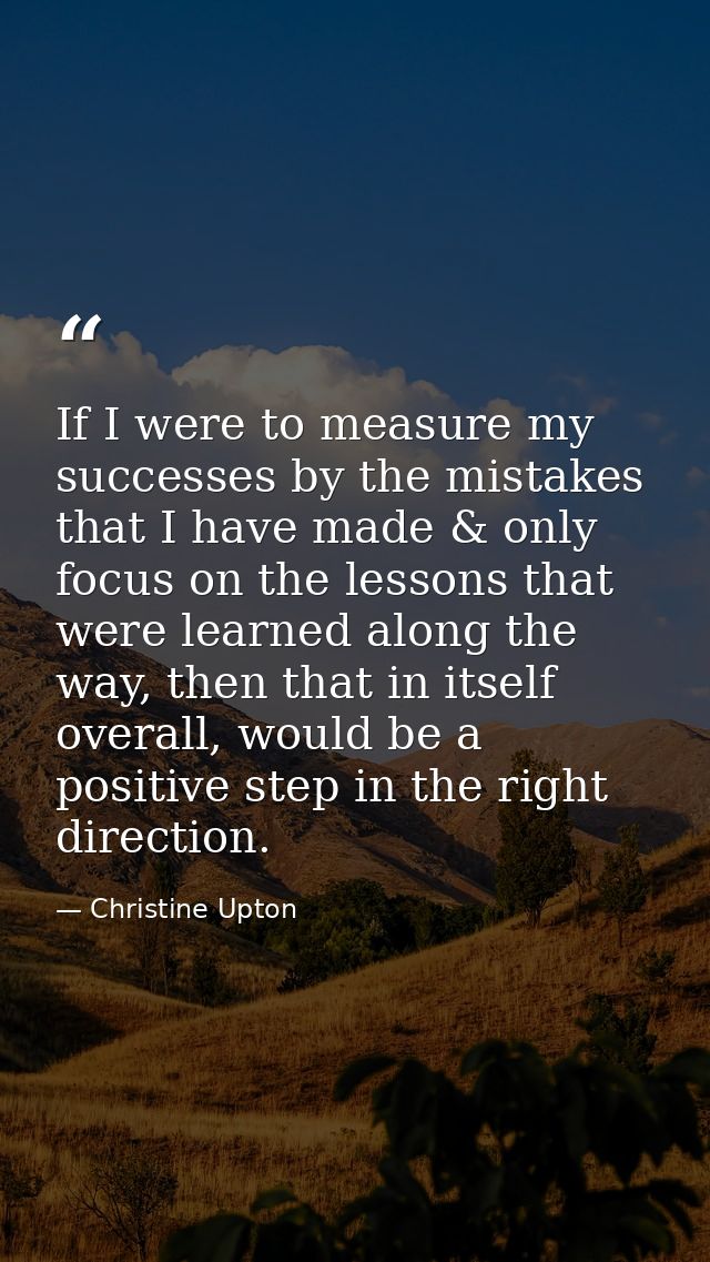 If I were to measure my successes by the mistakes that I have made & only focus on the lessons that were learned along t — Christine Upton