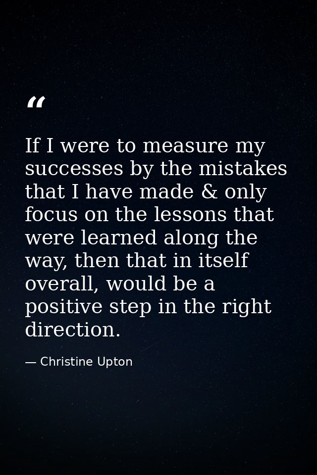 If I were to measure my successes by the mistakes that I have made & only focus on the lessons that were learned along t — Christine Upton