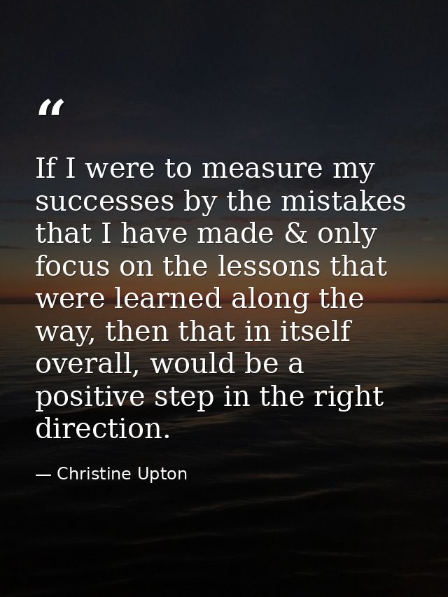 If I were to measure my successes by the mistakes that I have made & only focus on the lessons that were learned along t — Christine Upton