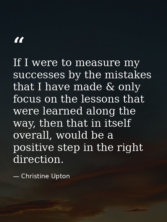 If I were to measure my successes by the mistakes that I have made & only focus on the lessons that were learned along t — Christine Upton