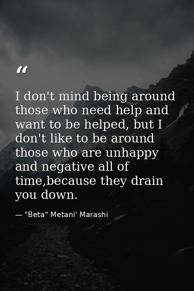 I don't mind being around those who need help and want to be helped, but I don't like to be around those who are unhappy — "Beta" Metani' Marashi
