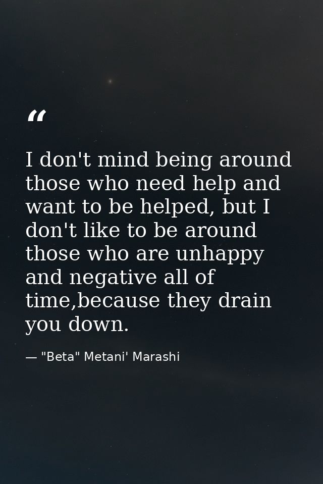 I don't mind being around those who need help and want to be helped, but I don't like to be around those who are unhappy — "Beta" Metani' Marashi