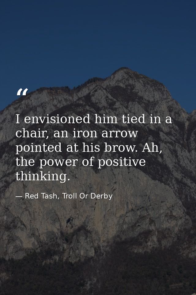 I envisioned him tied in a chair, an iron arrow pointed at his brow. Ah, the power of positive thinking. — Red Tash, Troll Or Derby
