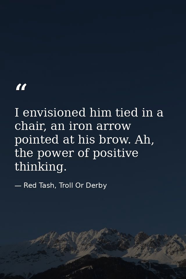 I envisioned him tied in a chair, an iron arrow pointed at his brow. Ah, the power of positive thinking. — Red Tash, Troll Or Derby
