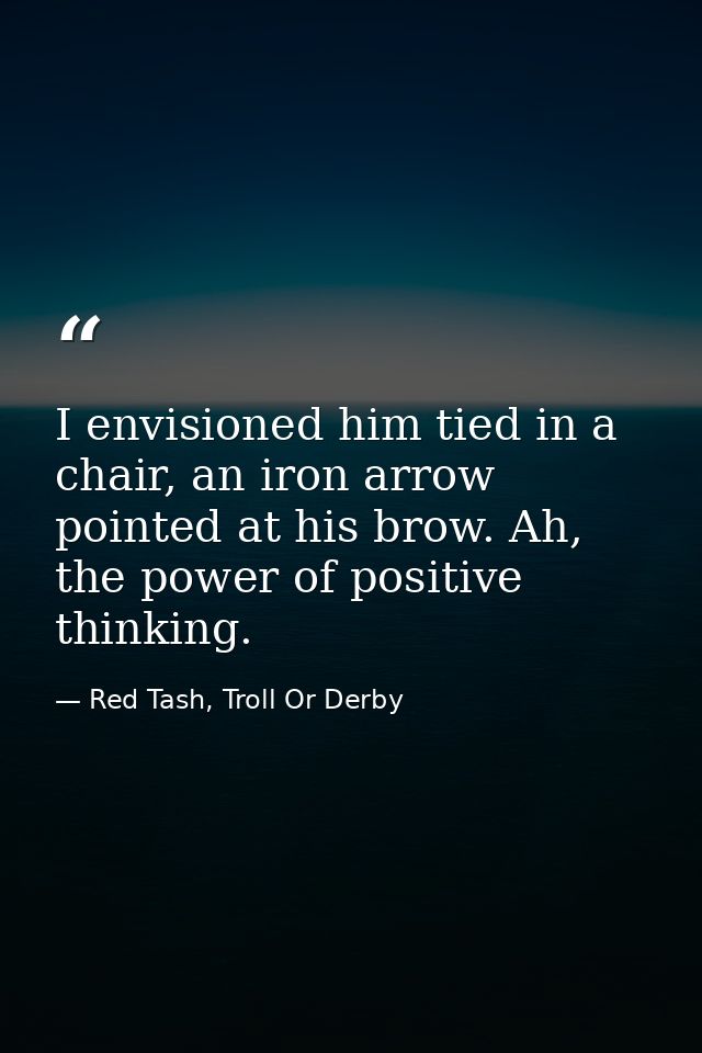I envisioned him tied in a chair, an iron arrow pointed at his brow. Ah, the power of positive thinking. — Red Tash, Troll Or Derby