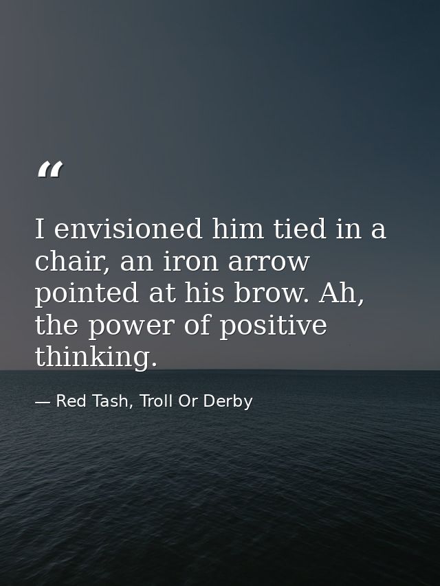 I envisioned him tied in a chair, an iron arrow pointed at his brow. Ah, the power of positive thinking. — Red Tash, Troll Or Derby