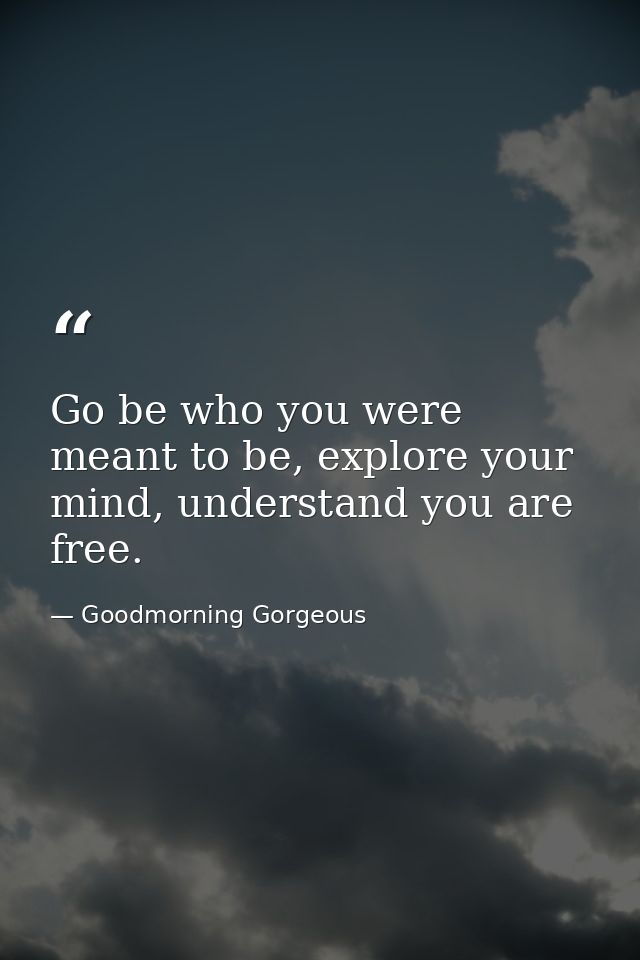 Go be who you were meant to be, explore your mind, understand you are free. — Goodmorning Gorgeous