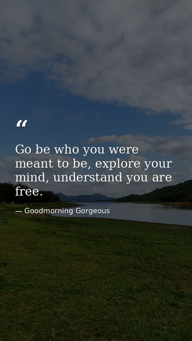 Go be who you were meant to be, explore your mind, understand you are free. — Goodmorning Gorgeous