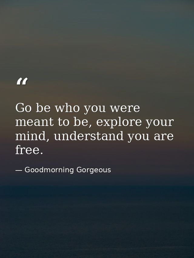Go be who you were meant to be, explore your mind, understand you are free. — Goodmorning Gorgeous
