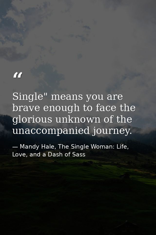 Single" means you are brave enough to face the glorious unknown of the unaccompanied journey. — Mandy Hale, The Single Woman: Life, Love, and a Dash of Sass