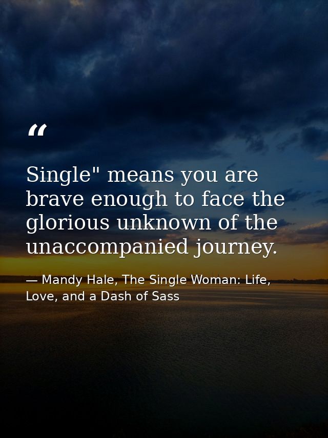 Single" means you are brave enough to face the glorious unknown of the unaccompanied journey. — Mandy Hale, The Single Woman: Life, Love, and a Dash of Sass