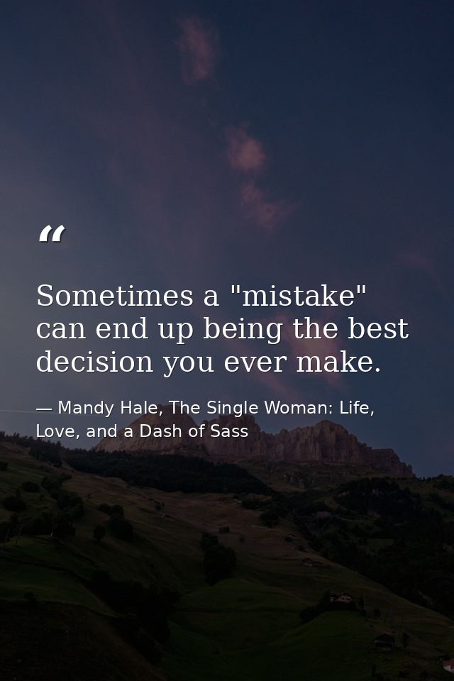 Sometimes a "mistake" can end up being the best decision you ever make. — Mandy Hale, The Single Woman: Life, Love, and a Dash of Sass