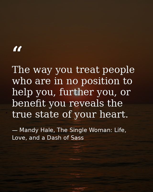 The way you treat people who are in no position to help you, further you, or benefit you reveals the true state of your  — Mandy Hale, The Single Woman: Life, Love, and a Dash of Sass