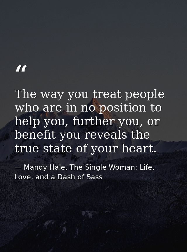 The way you treat people who are in no position to help you, further you, or benefit you reveals the true state of your  — Mandy Hale, The Single Woman: Life, Love, and a Dash of Sass