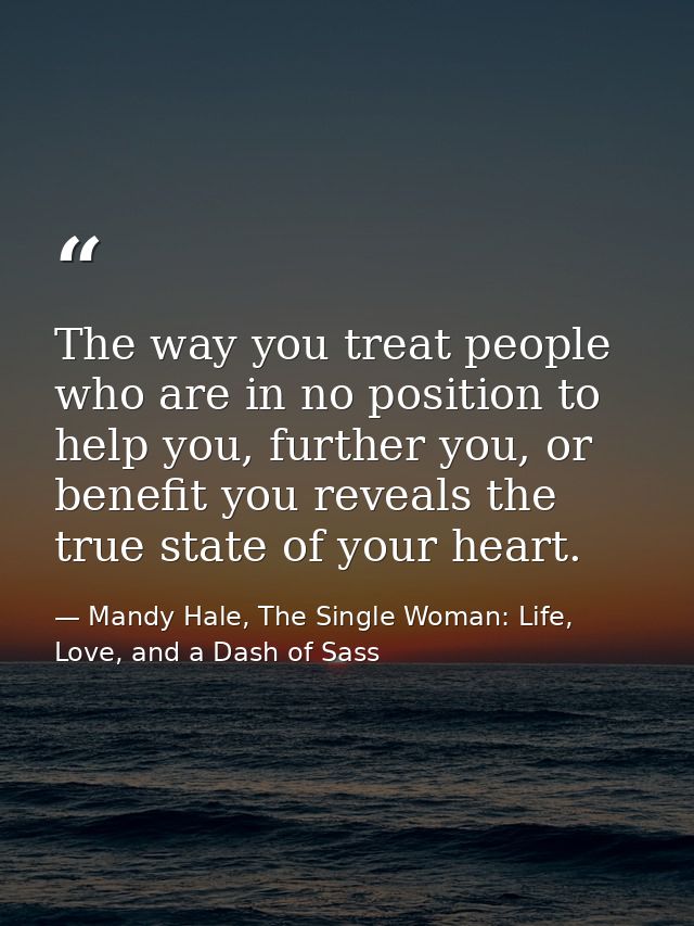 The way you treat people who are in no position to help you, further you, or benefit you reveals the true state of your  — Mandy Hale, The Single Woman: Life, Love, and a Dash of Sass