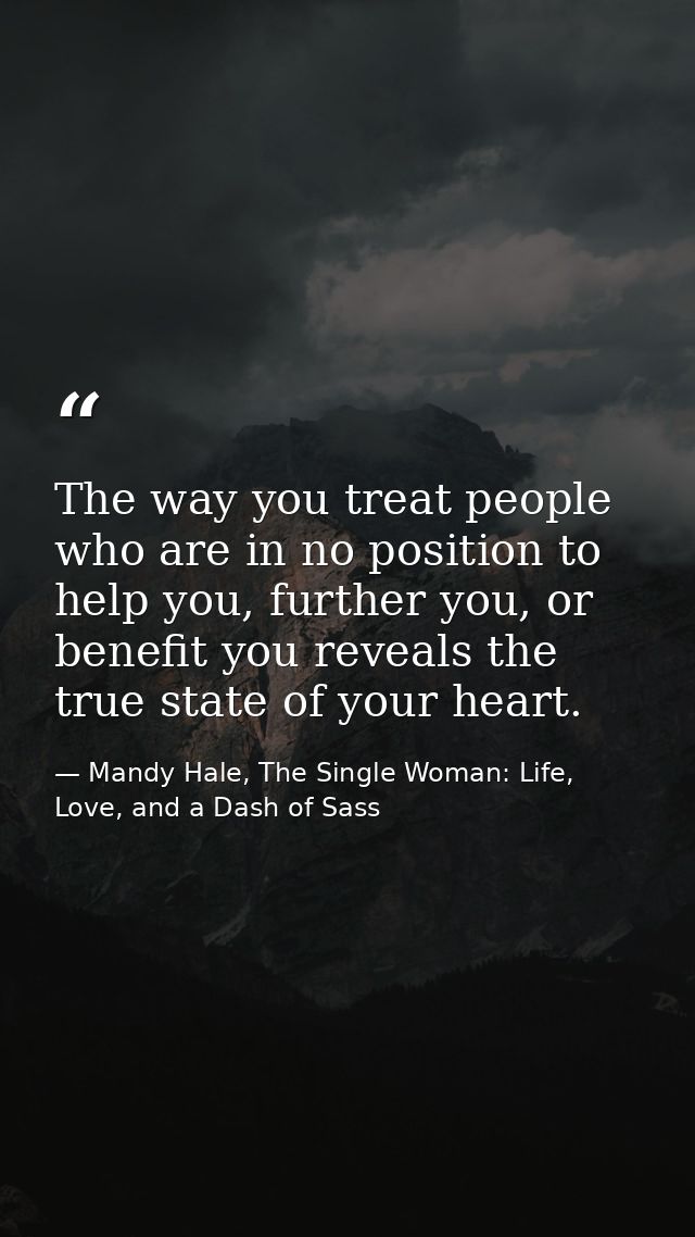 The way you treat people who are in no position to help you, further you, or benefit you reveals the true state of your  — Mandy Hale, The Single Woman: Life, Love, and a Dash of Sass