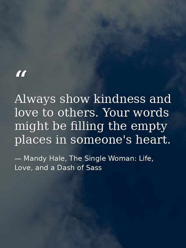 Always show kindness and love to others. Your words might be filling the empty places in someone's heart. — Mandy Hale, The Single Woman: Life, Love, and a Dash of Sass
