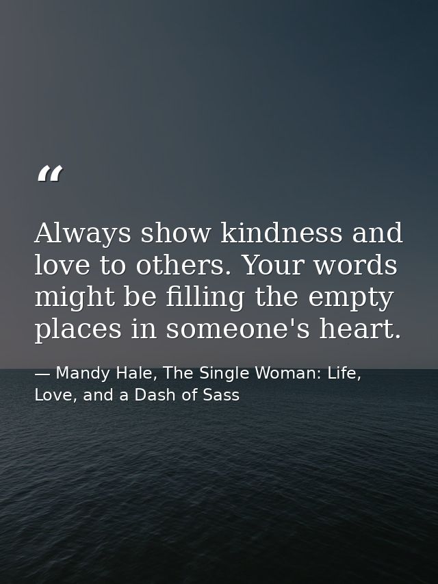 Always show kindness and love to others. Your words might be filling the empty places in someone's heart. — Mandy Hale, The Single Woman: Life, Love, and a Dash of Sass