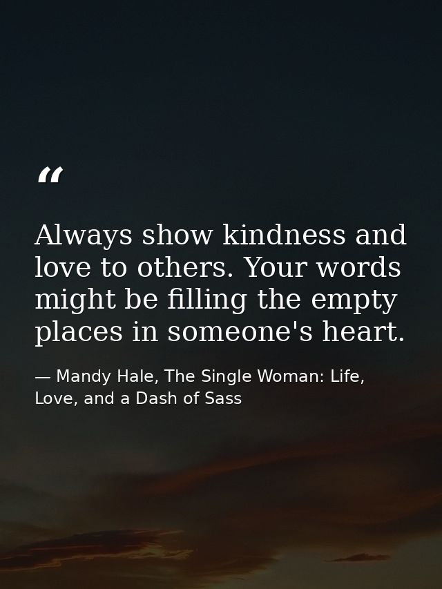 Always show kindness and love to others. Your words might be filling the empty places in someone's heart. — Mandy Hale, The Single Woman: Life, Love, and a Dash of Sass