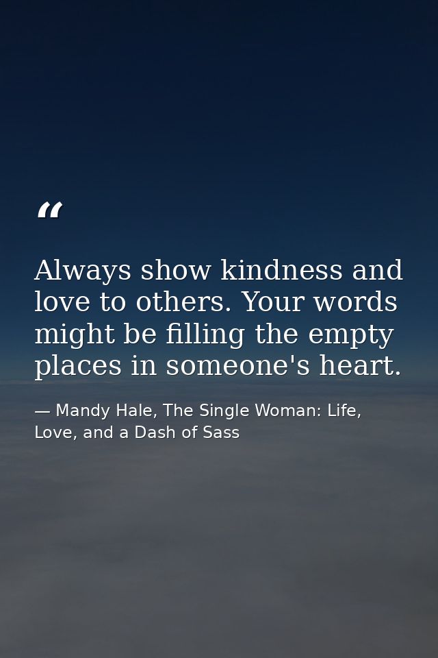Always show kindness and love to others. Your words might be filling the empty places in someone's heart. — Mandy Hale, The Single Woman: Life, Love, and a Dash of Sass