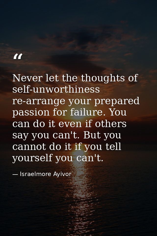 Never let the thoughts of self-unworthiness re-arrange your prepared passion for failure. You can do it even if others s — Israelmore Ayivor