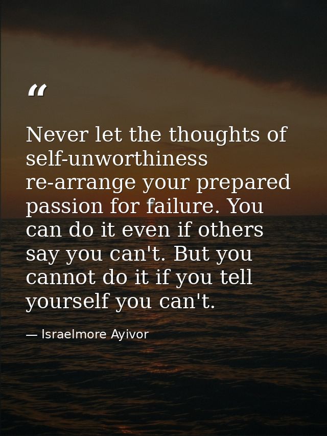 Never let the thoughts of self-unworthiness re-arrange your prepared passion for failure. You can do it even if others s — Israelmore Ayivor