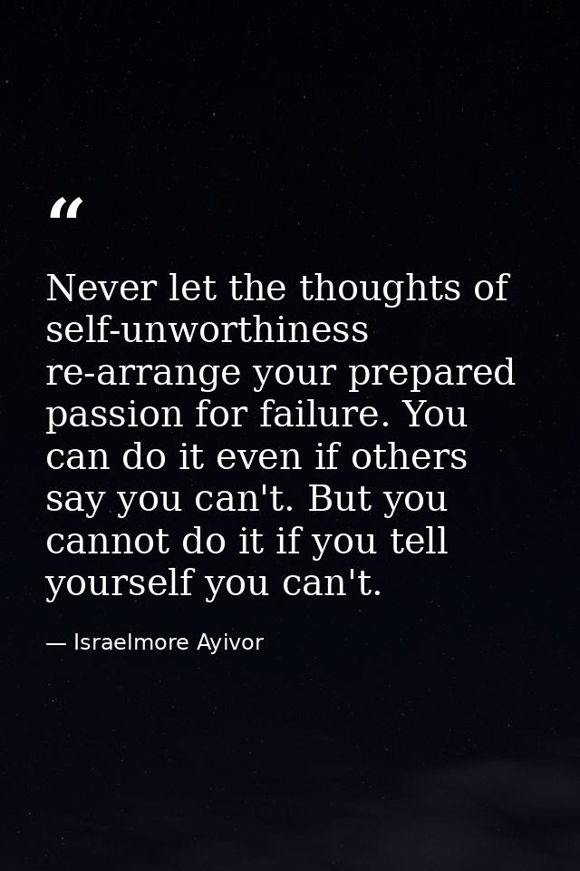 Never let the thoughts of self-unworthiness re-arrange your prepared passion for failure. You can do it even if others s — Israelmore Ayivor