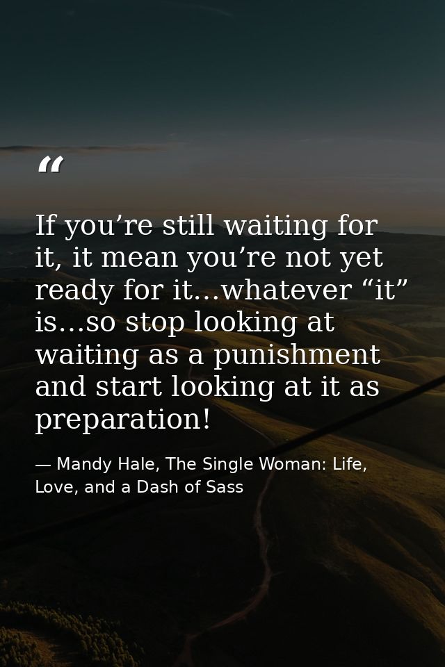 If you’re still waiting for it, it mean you’re not yet ready for it…whatever “it” is…so stop looking at waiting as a pun — Mandy Hale, The Single Woman: Life, Love, and a Dash of Sass