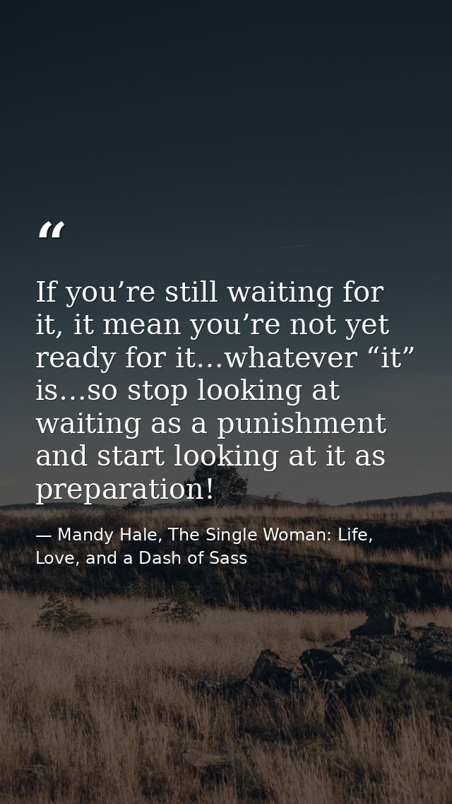 If you’re still waiting for it, it mean you’re not yet ready for it…whatever “it” is…so stop looking at waiting as a pun — Mandy Hale, The Single Woman: Life, Love, and a Dash of Sass