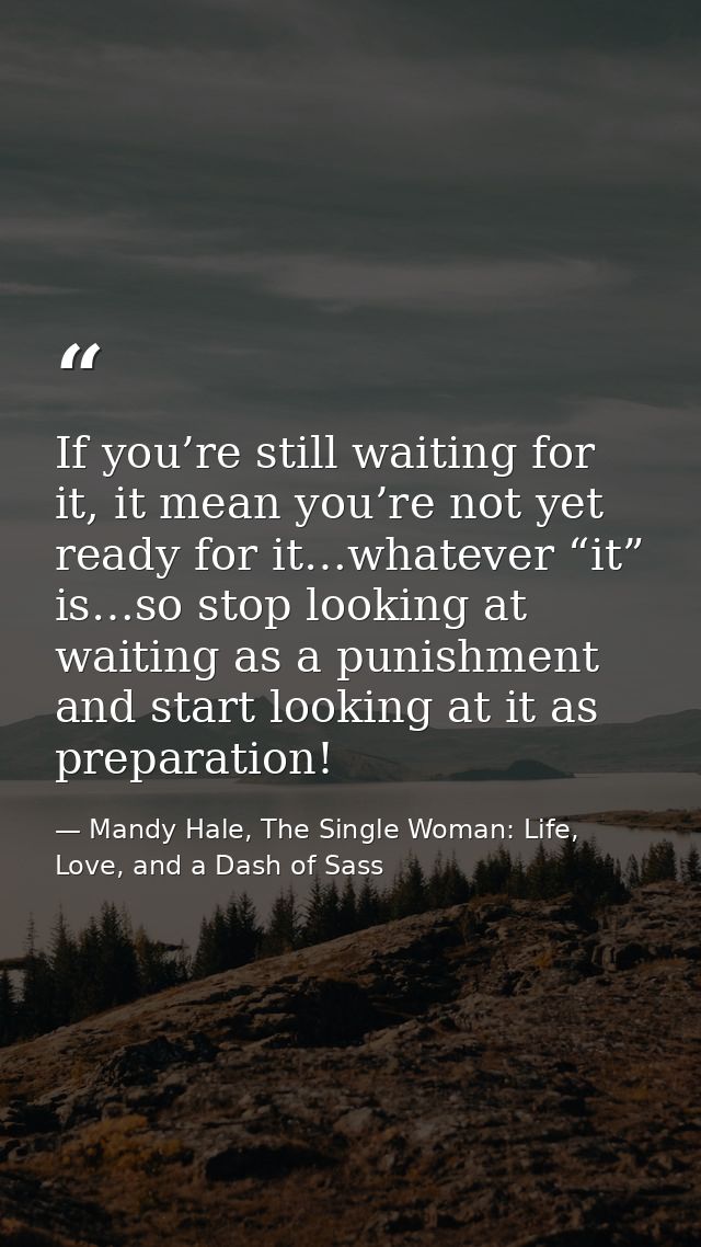 If you’re still waiting for it, it mean you’re not yet ready for it…whatever “it” is…so stop looking at waiting as a pun — Mandy Hale, The Single Woman: Life, Love, and a Dash of Sass